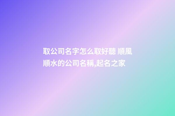 取公司名字怎么取好聽 順風順水的公司名稱,起名之家-第1張-公司起名-玄機派